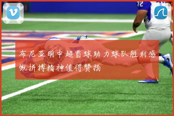 布尼亚明中超首球助力球队胜利感慨拼搏精神值得赞扬