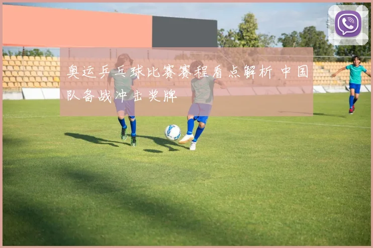 奥运乒乓球比赛赛程看点解析 中国队备战冲击奖牌