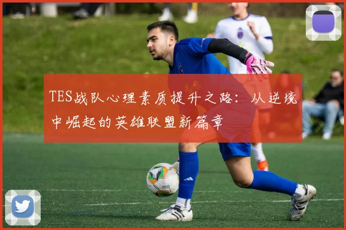 TES战队心理素质提升之路：从逆境中崛起的英雄联盟新篇章