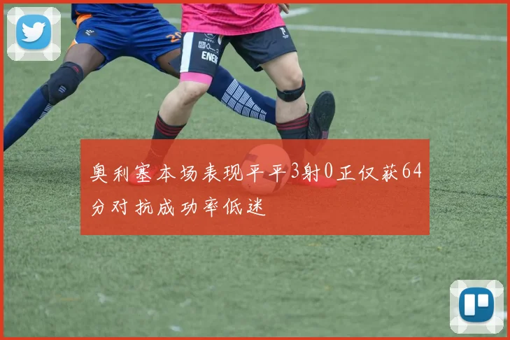 奥利塞本场表现平平3射0正仅获64分对抗成功率低迷