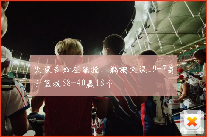 失误多好在能抢！鹈鹕失误19-7爵士篮板58-40赢18个