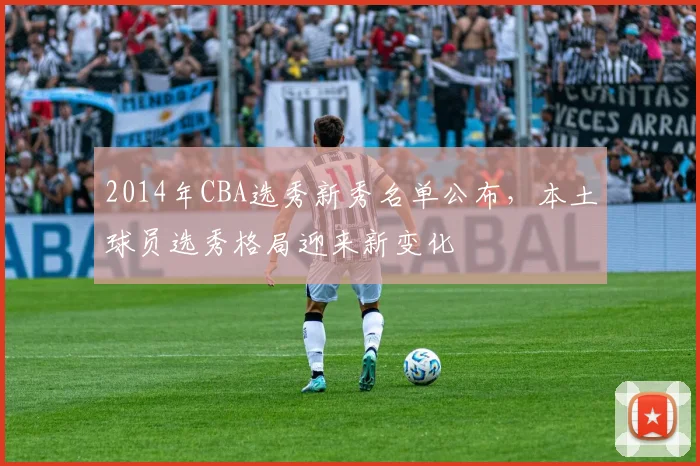 2014年CBA选秀新秀名单公布，本土球员选秀格局迎来新变化