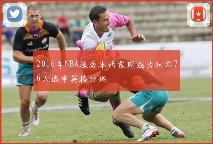 2016年NBA选秀本西蒙斯成为状元76人选中英格拉姆