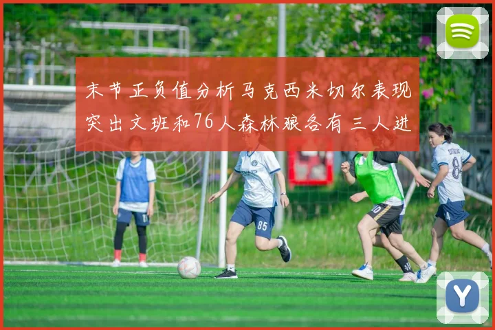 末节正负值分析马克西米切尔表现突出文班和76人森林狼各有三人进前十