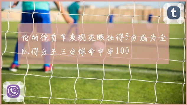 伦纳德首节表现亮眼独得5分成为全队得分王三分球命中率100